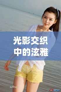 光影交织中的泫雅：探寻最新照片背后的艺术灵魂