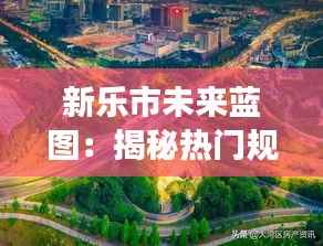 新乐市未来蓝图：揭秘热门规划图的创意之旅