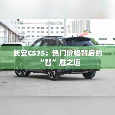 长安CS75：热门价格背后的“智”胜之道