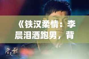 《铁汉柔情：李晨泪洒跑男，背后的故事令人动容》