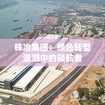 株冶集团：绿色转型浪潮中的领航者