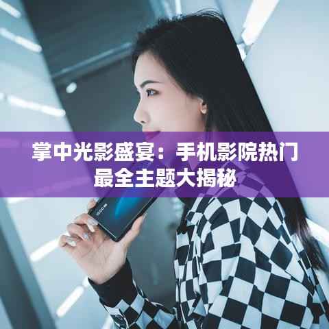 掌中光影盛宴：手机影院热门最全主题大揭秘