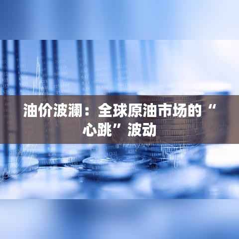 油价波澜：全球原油市场的“心跳”波动