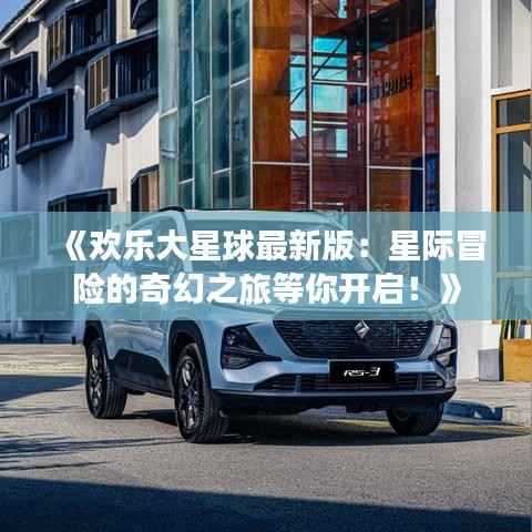 《欢乐大星球最新版：星际冒险的奇幻之旅等你开启！》