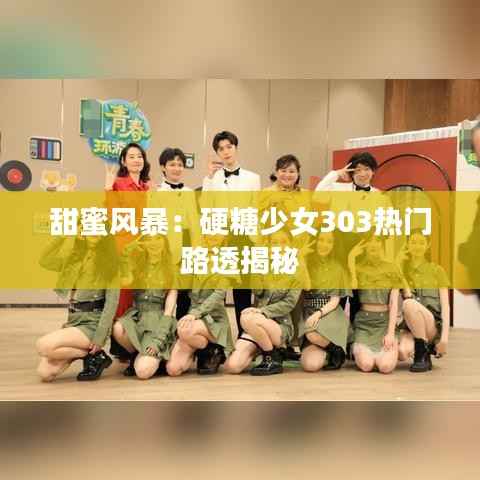 甜蜜风暴：硬糖少女303热门路透揭秘