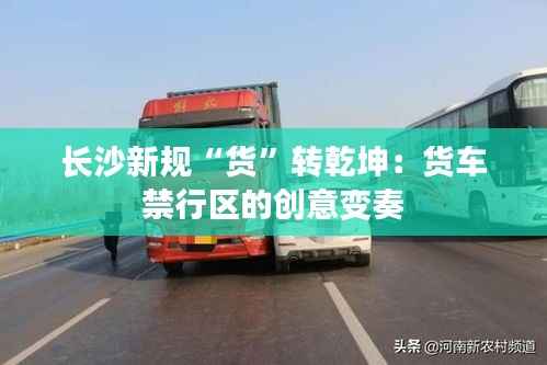长沙新规“货”转乾坤：货车禁行区的创意变奏
