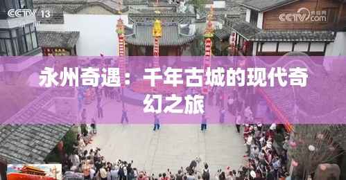 永州奇遇：千年古城的现代奇幻之旅