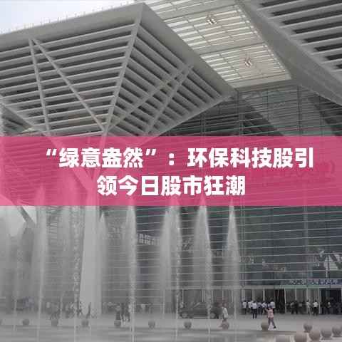 “绿意盎然”：环保科技股引领今日股市狂潮
