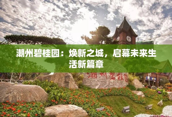 潮州碧桂园：焕新之城，启幕未来生活新篇章