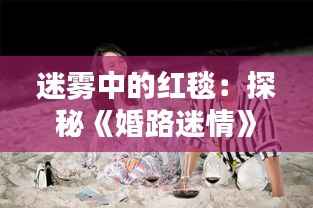 迷雾中的红毯：探秘《婚路迷情》最新章节的情感迷宫