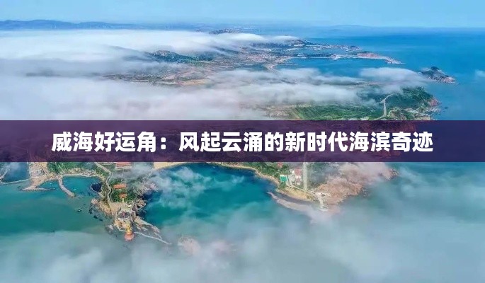 威海好运角：风起云涌的新时代海滨奇迹