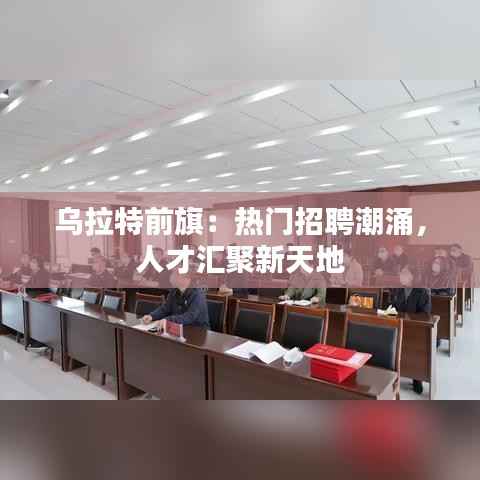 乌拉特前旗：热门招聘潮涌，人才汇聚新天地