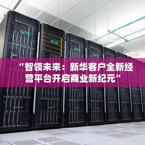 “智领未来：新华客户全新经营平台开启商业新纪元”