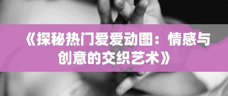 《探秘热门爱爱动图：情感与创意的交织艺术》