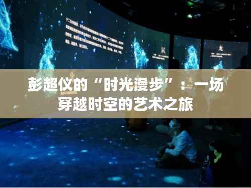 彭超仪的“时光漫步”：一场穿越时空的艺术之旅