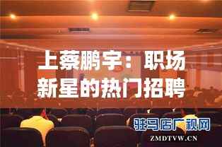 上蔡鹏宇：职场新星的热门招聘盛宴
