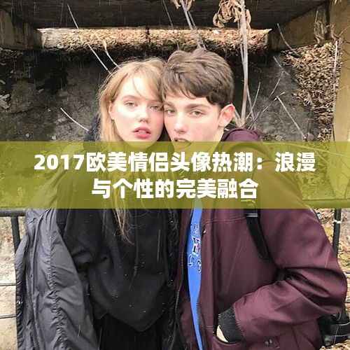 2017欧美情侣头像热潮：浪漫与个性的完美融合