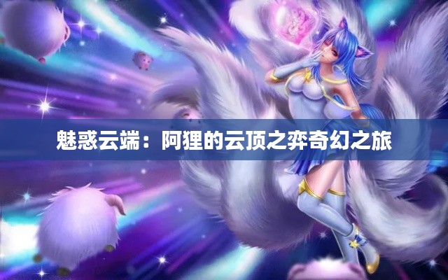 魅惑云端：阿狸的云顶之弈奇幻之旅