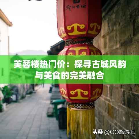 芙蓉楼热门价：探寻古城风韵与美食的完美融合