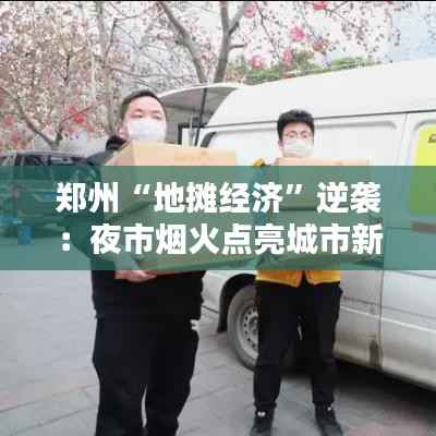 郑州“地摊经济”逆袭:夜市烟火点亮城市新活力