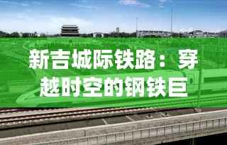 新吉城际铁路：穿越时空的钢铁巨龙，未来出行新纪元