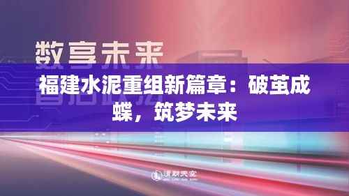 福建水泥重组新篇章：破茧成蝶，筑梦未来