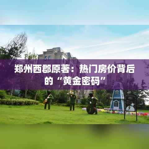 郑州西郡原著：热门房价背后的“黄金密码”