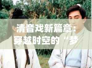 清音戏新篇章：穿越时空的“梦回古韵”