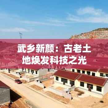 武乡新颜：古老土地焕发科技之光