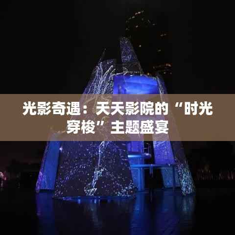 光影奇遇:天天影院的“时光穿梭”主题盛宴