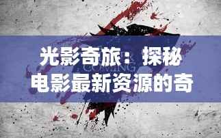光影奇旅：探秘电影最新资源的奇幻世界