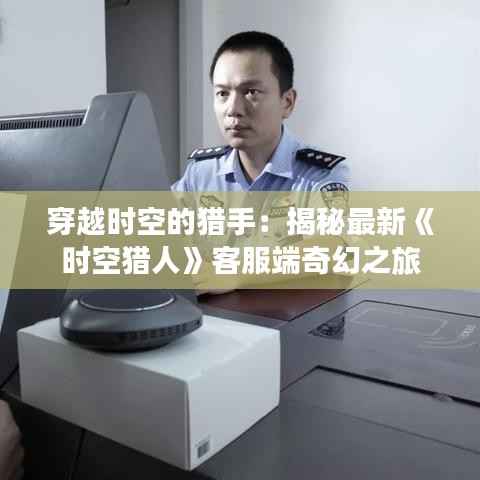 穿越时空的猎手：揭秘最新《时空猎人》客服端奇幻之旅