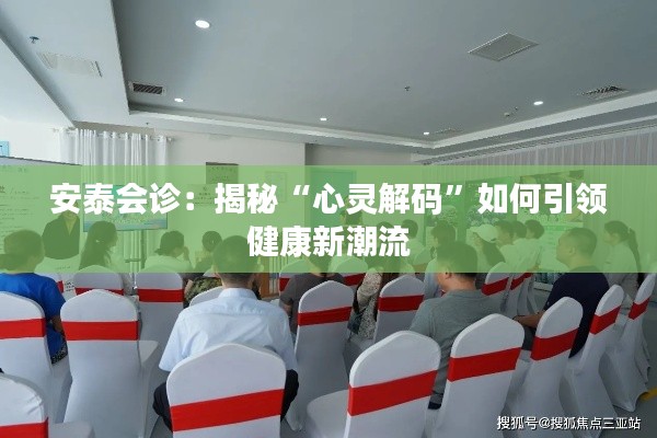 安泰会诊：揭秘“心灵解码”如何引领健康新潮流