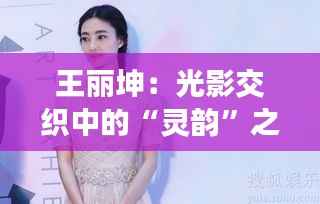 王丽坤：光影交织中的“灵韵”之旅