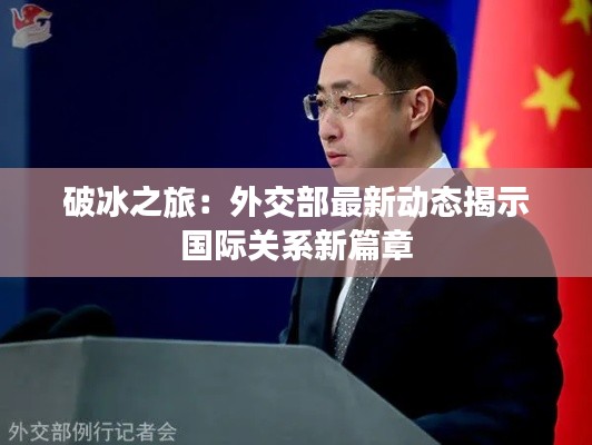 破冰之旅：外交部最新动态揭示国际关系新篇章