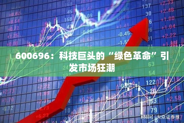 600696：科技巨头的“绿色革命”引发市场狂潮