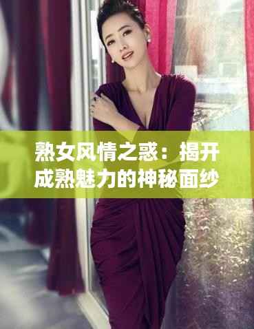 熟女风情之惑：揭开成熟魅力的神秘面纱
