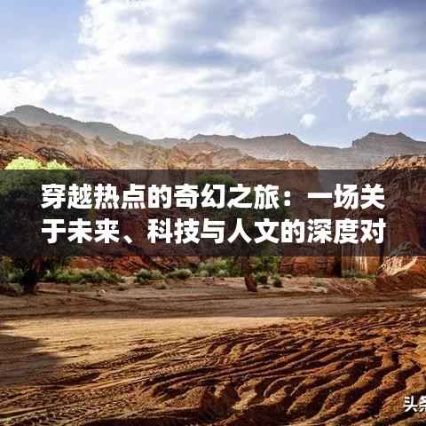 穿越热点的奇幻之旅：一场关于未来、科技与人文的深度对话