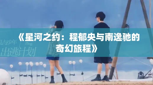 《星河之约:程郁央与南逸驰的奇幻旅程》