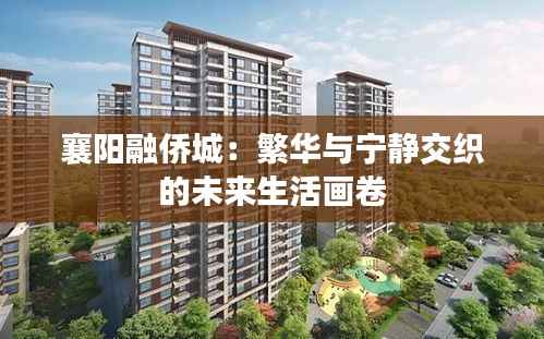 襄阳融侨城：繁华与宁静交织的未来生活画卷