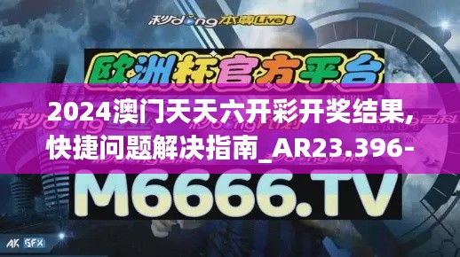 2024澳门天天六开彩开奖结果,快捷问题解决指南_AR23.396-7