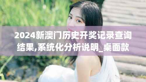 2024新澳门历史开奖记录查询结果,系统化分析说明_桌面款89.468-8