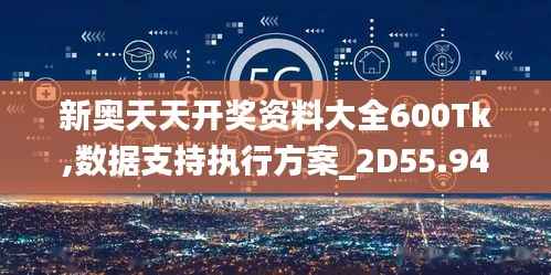 新奥天天开奖资料大全600Tk,数据支持执行方案_2D55.949-3