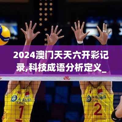 2024澳门天天六开彩记录,科技成语分析定义_尊贵款6.614-8