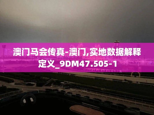 澳门马会传真-澳门,实地数据解释定义_9DM47.505-1