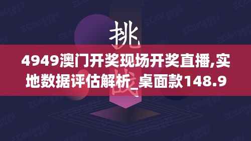 4949澳门开奖现场开奖直播,实地数据评估解析_桌面款148.935-9