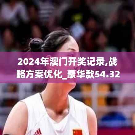 2024年澳门开奖记录,战略方案优化_豪华款54.327-8