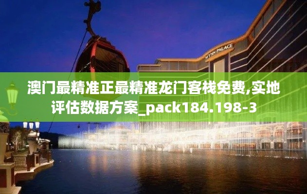 澳门最精准正最精准龙门客栈免费,实地评估数据方案_pack184.198-3