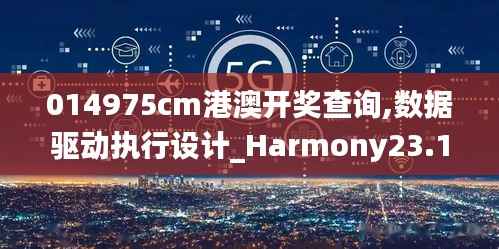 014975cm港澳开奖查询,数据驱动执行设计_Harmony23.181-9