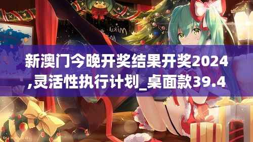 新澳门今晚开奖结果开奖2024,灵活性执行计划_桌面款39.470-4